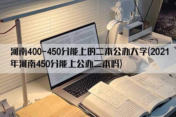 河南400-450分能上的二本公办大学(2021年河南450分能上公办二本吗)