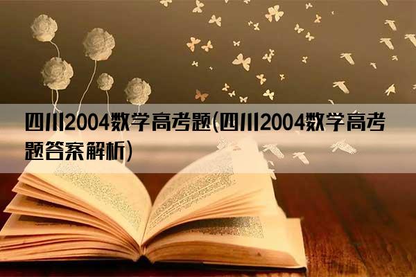 四川2004数学高考题(四川2004数学高考题答案解析)