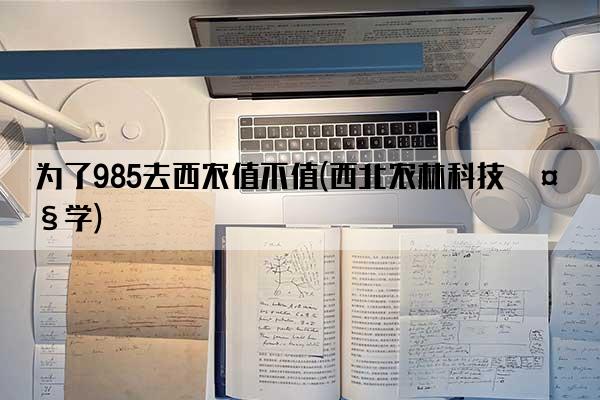 为了985去西农值不值(西北农林科技大学)