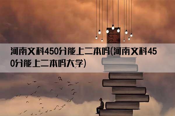 河南文科450分能上二本吗(河南文科450分能上二本吗大学)