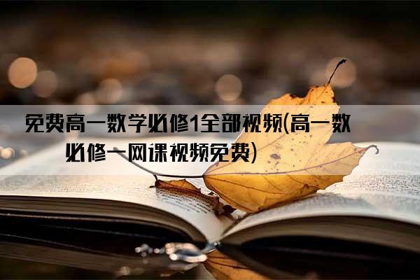 免费高一数学必修1全部视频(高一数学必修一网课视频免费)