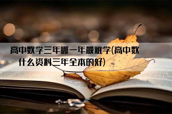 高中数学三年哪一年最难学(高中数学什么资料三年全本的好)