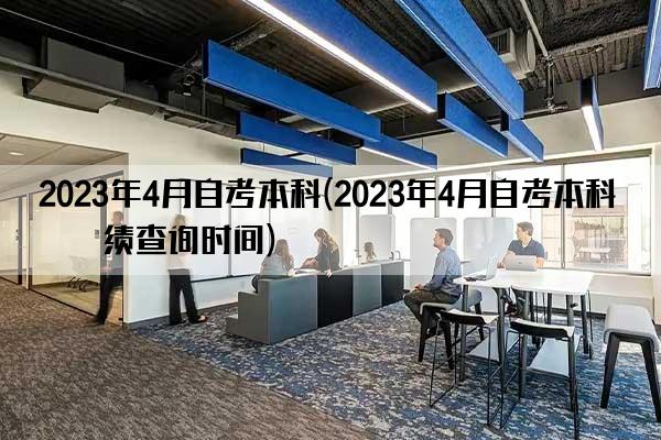 2023年4月自考本科(2023年4月自考本科成绩查询时间)