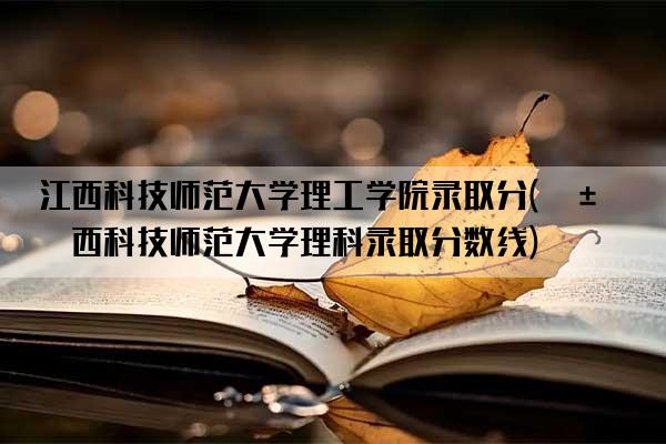 江西科技师范大学理工学院录取分(江西科技师范大学理科录取分数线)