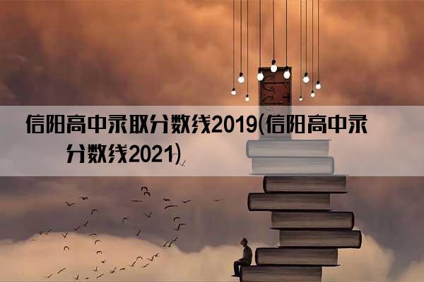 信阳高中录取分数线2019(信阳高中录取分数线2021)