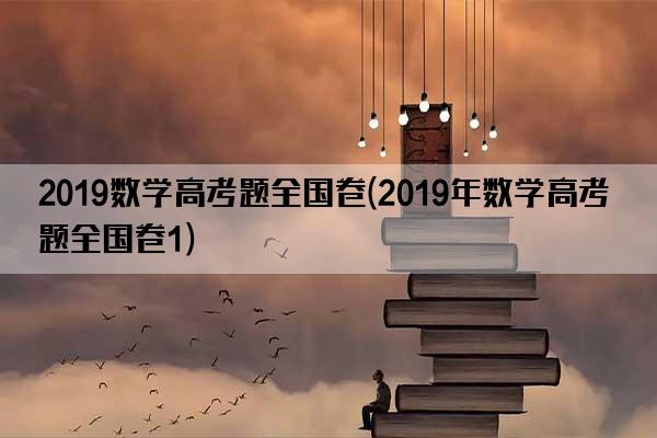 2019数学高考题全国卷(2019年数学高考题全国卷1)