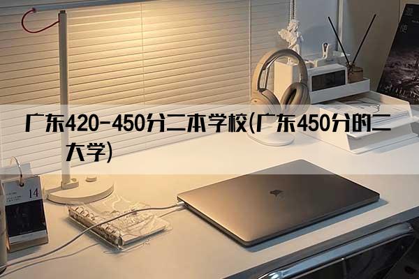 广东420-450分二本学校(广东450分的二本大学)