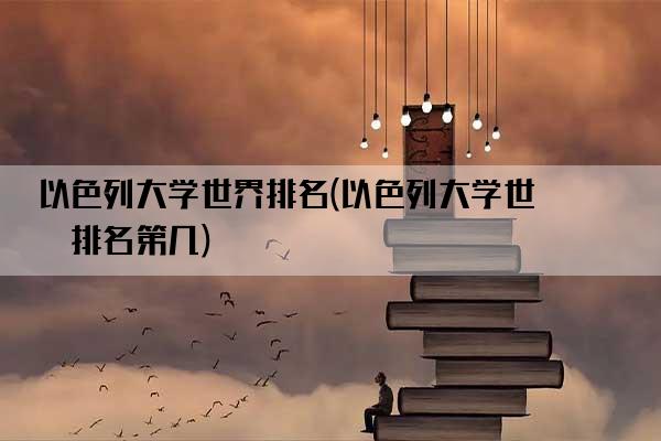 以色列大学世界排名(以色列大学世界排名第几)