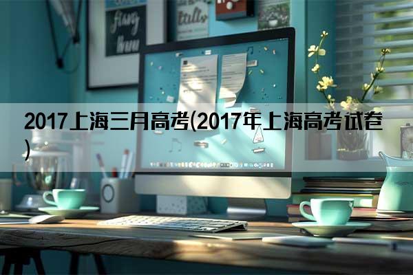 2017上海三月高考(2017年上海高考试卷)