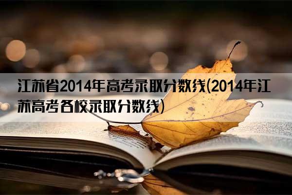 江苏省2014年高考录取分数线(2014年江苏高考各校录取分数线)