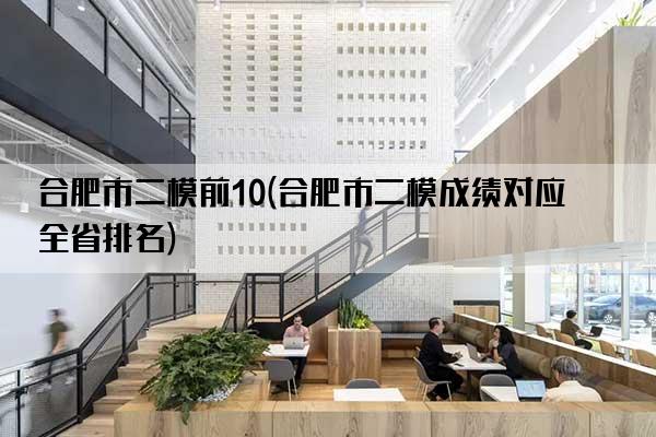 合肥市二模前10(合肥市二模成绩对应全省排名)