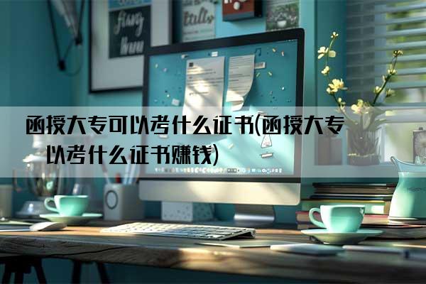 函授大专可以考什么证书(函授大专可以考什么证书赚钱)