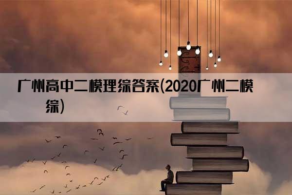 广州高中二模理综答案(2020广州二模理综)