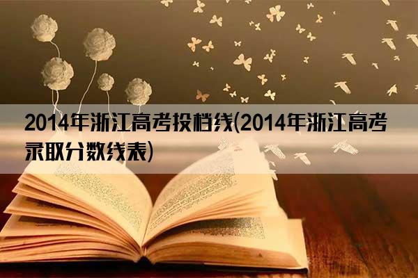 2014年浙江高考投档线(2014年浙江高考录取分数线表)