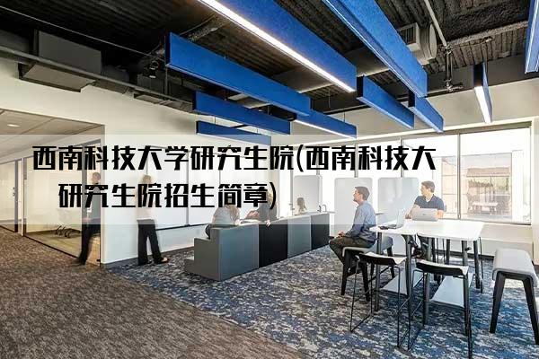 西南科技大学研究生院(西南科技大学研究生院招生简章)