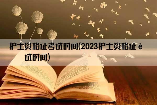 护士资格证考试时间(2023护士资格证考试时间)