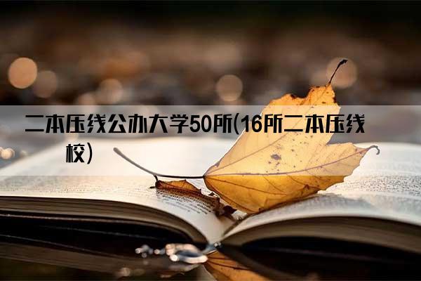 二本压线公办大学50所(16所二本压线学校)