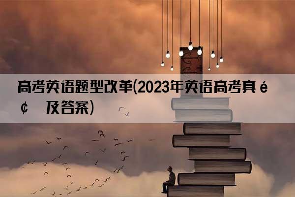 高考英语题型改革(2023年英语高考真题及答案)