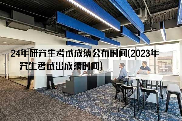 24年研究生考试成绩公布时间(2023年研究生考试出成绩时间)