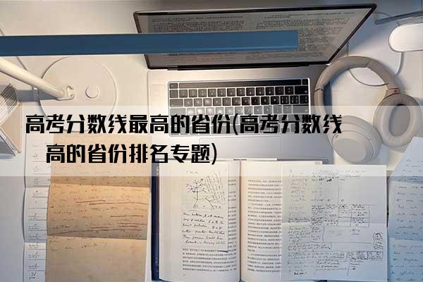 高考分数线最高的省份(高考分数线最高的省份排名专题)