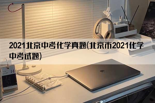 2021北京中考化学真题(北京市2021化学中考试题)