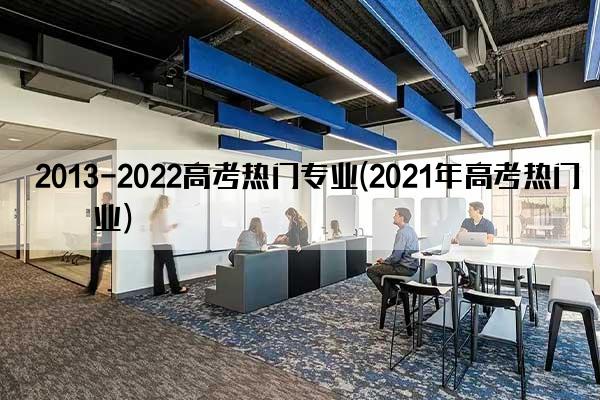 2013-2022高考热门专业(2021年高考热门专业)