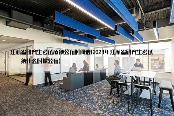 江苏省研究生考试成绩公布时间表(2021年江苏省研究生考试成绩什么时候公布)