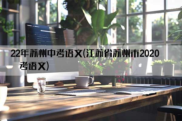 22年苏州中考语文(江苏省苏州市2020中考语文)