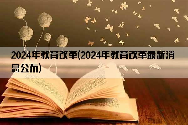 2024年教育改革(2024年教育改革最新消息公布)