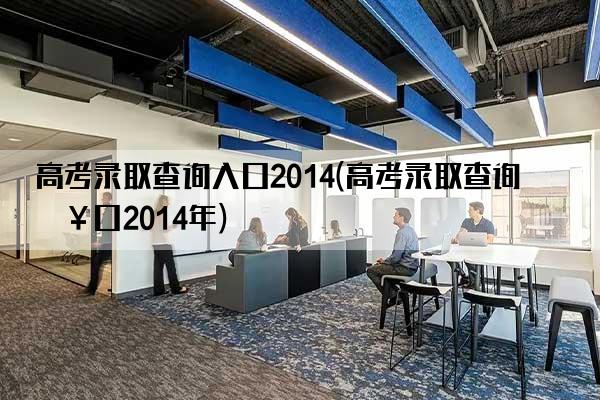 高考录取查询入口2014(高考录取查询入口2014年)