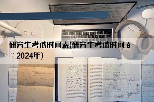 研究生考试时间表(研究生考试时间表2024年)