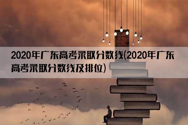 2020年广东高考录取分数线(2020年广东高考录取分数线及排位)