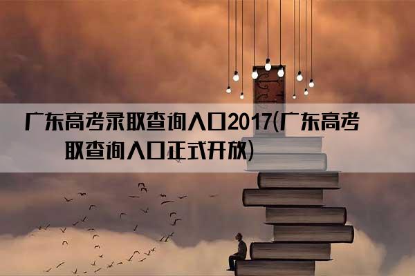 广东高考录取查询入口2017(广东高考录取查询入口正式开放)