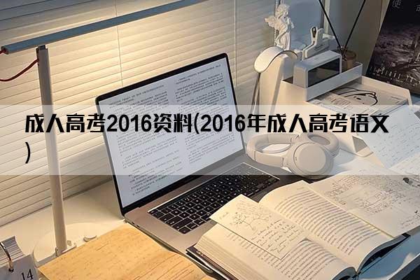 成人高考2016资料(2016年成人高考语文)