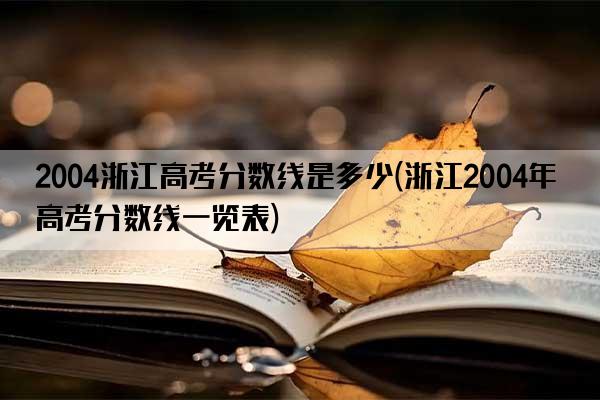 2004浙江高考分数线是多少(浙江2004年高考分数线一览表)