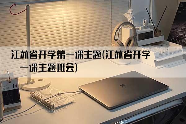 江苏省开学第一课主题(江苏省开学第一课主题班会)