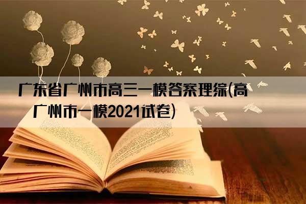 广东省广州市高三一模答案理综(高三广州市一模2021试卷)