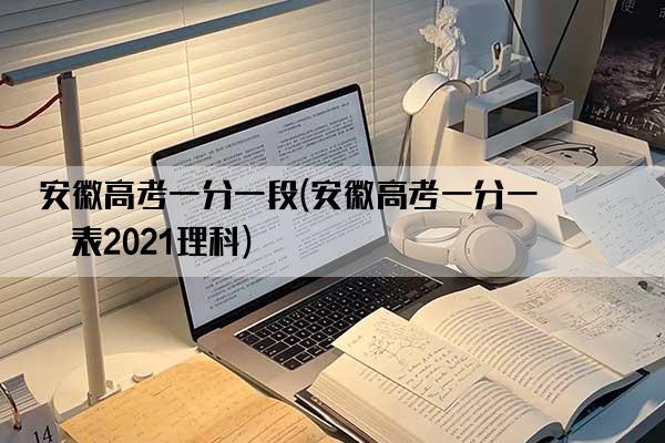 安徽高考一分一段(安徽高考一分一段表2021理科)