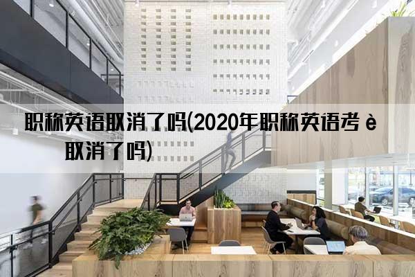 职称英语取消了吗(2020年职称英语考试取消了吗)