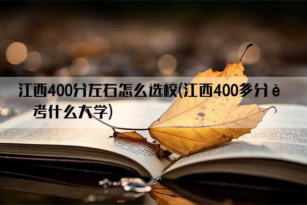 江西400分左右怎么选校(江西400多分能考什么大学)