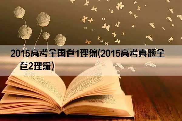 2015高考全国卷1理综(2015高考真题全国卷2理综)