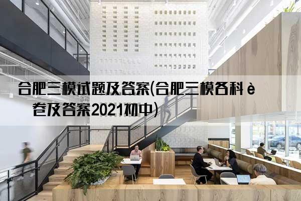 合肥三模试题及答案(合肥三模各科试卷及答案2021初中)