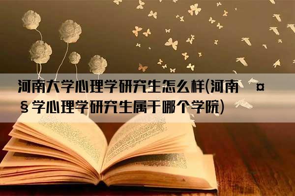 河南大学心理学研究生怎么样(河南大学心理学研究生属于哪个学院)