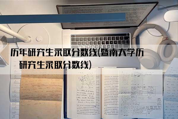 历年研究生录取分数线(暨南大学历年研究生录取分数线)