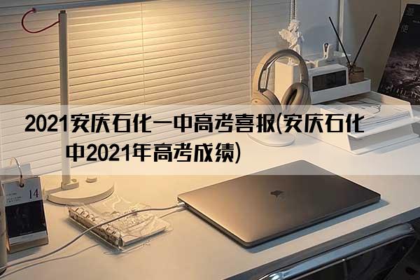 2021安庆石化一中高考喜报(安庆石化一中2021年高考成绩)