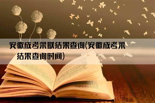 安徽成考录取结果查询(安徽成考录取结果查询时间)