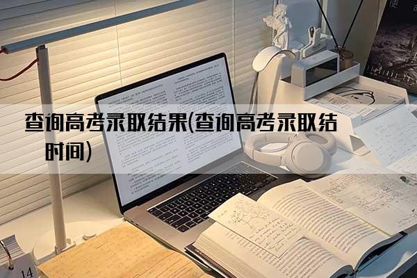 查询高考录取结果(查询高考录取结果时间)