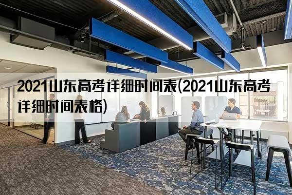 2021山东高考详细时间表(2021山东高考详细时间表格)