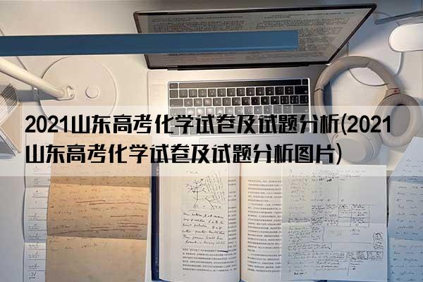 2021山东高考化学试卷及试题分析(2021山东高考化学试卷及试题分析图片)