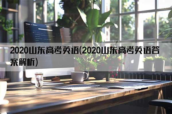 2020山东高考英语(2020山东高考英语答案解析)